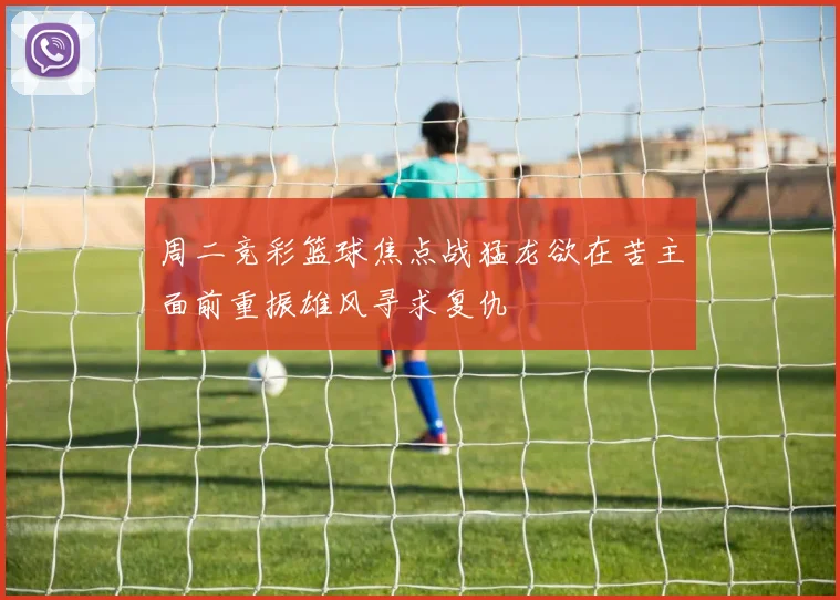 周二竞彩篮球焦点战猛龙欲在苦主面前重振雄风寻求复仇