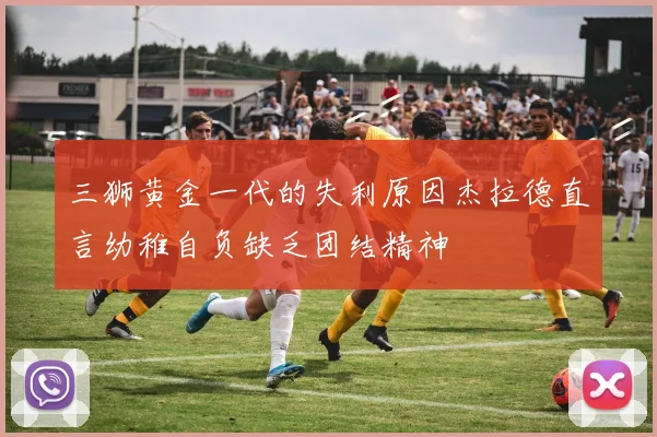三狮黄金一代的失利原因杰拉德直言幼稚自负缺乏团结精神