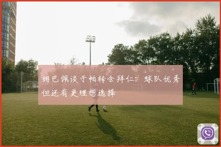 姆巴佩谈于帕转会拜仁：球队优秀但还有更理想选择