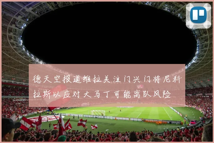 德天空报道维拉关注门兴门将尼科拉斯以应对大马丁可能离队风险