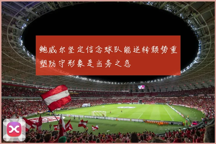 鲍威尔坚定信念球队能逆转颓势重塑防守形象是当务之急