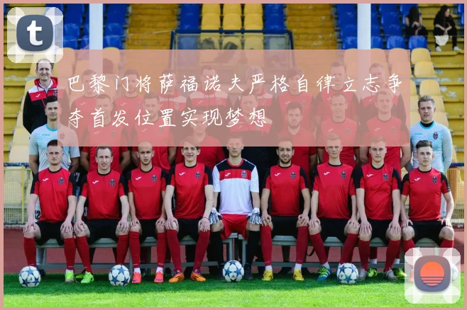 巴黎门将萨福诺夫严格自律立志争夺首发位置实现梦想