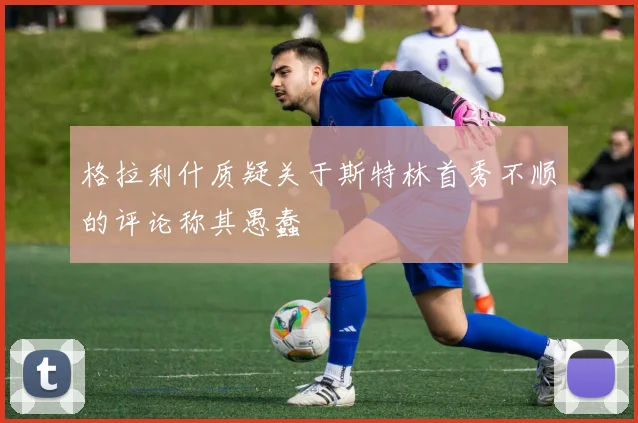格拉利什质疑关于斯特林首秀不顺的评论称其愚蠢