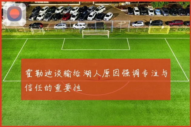霍勒迪谈输给湖人原因强调专注与信任的重要性