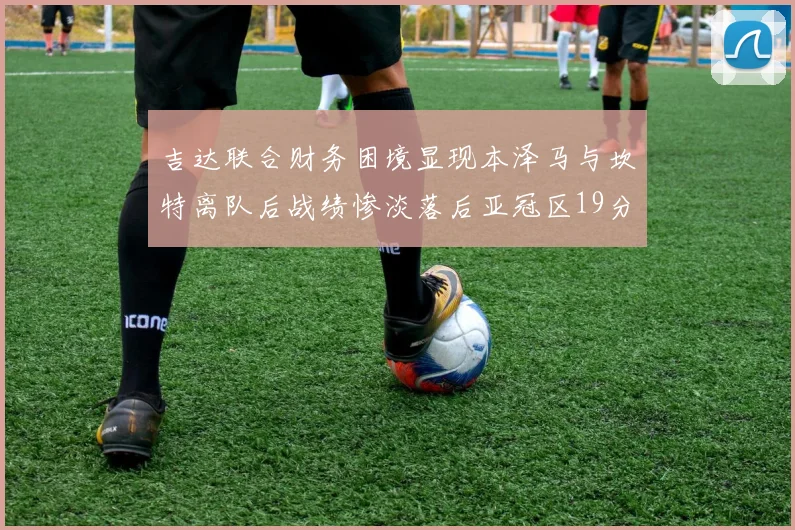 吉达联合财务困境显现本泽马与坎特离队后战绩惨淡落后亚冠区19分
