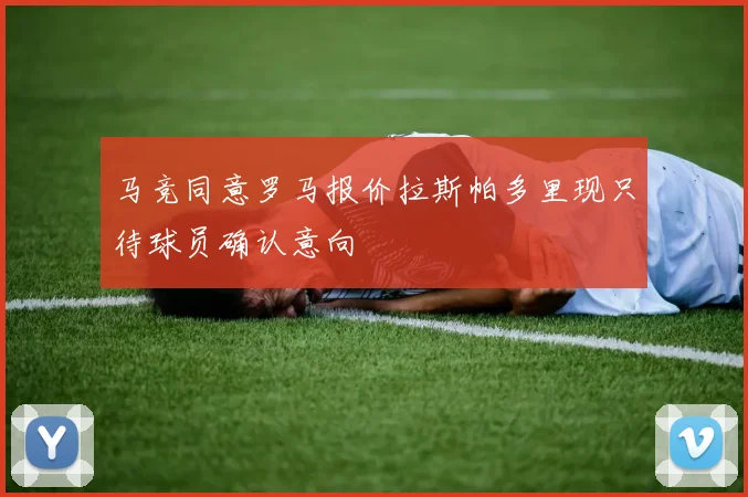 马竞同意罗马报价拉斯帕多里现只待球员确认意向