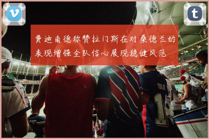 费迪南德称赞拉门斯在对桑德兰的表现增强全队信心展现稳健风范