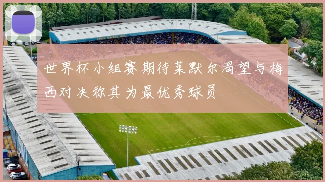 世界杯小组赛期待莱默尔渴望与梅西对决称其为最优秀球员