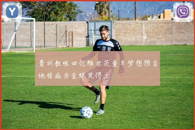 青训教练回忆维尔茨童年梦想预言他将成为金球奖得主