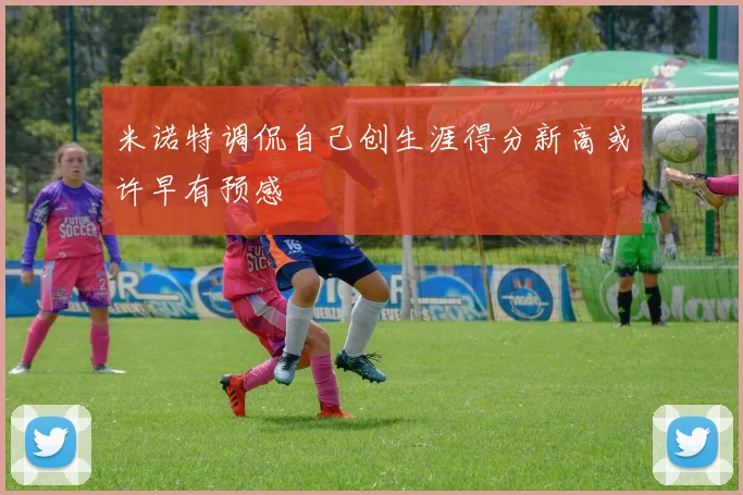 米诺特调侃自己创生涯得分新高或许早有预感