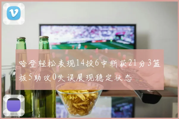 哈登轻松表现14投6中斩获21分3篮板5助攻0失误展现稳定状态