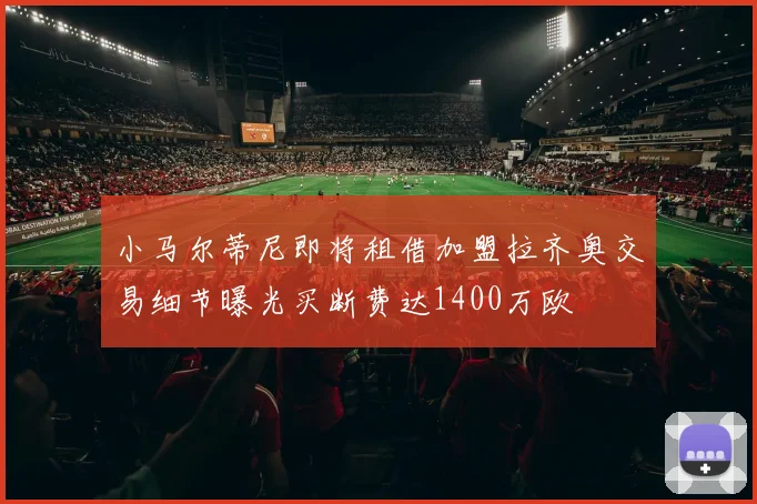 小马尔蒂尼即将租借加盟拉齐奥交易细节曝光买断费达1400万欧