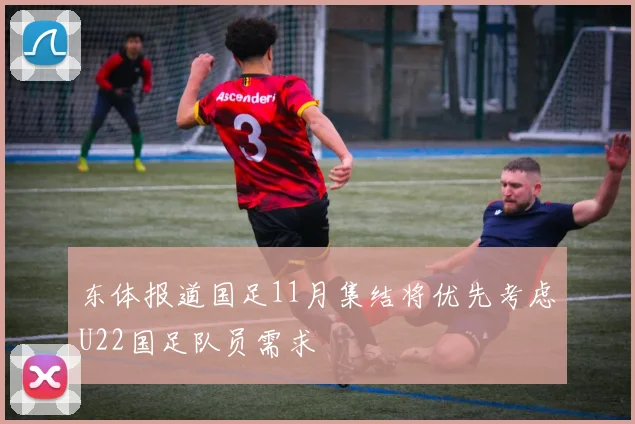 东体报道国足11月集结将优先考虑U22国足队员需求