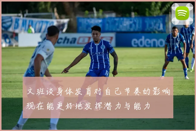 文班谈身体发育对自己节奏的影响现在能更好地发挥潜力与能力