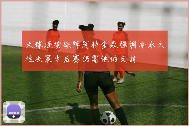 大球连续缺阵阿特金森强调非永久性决策季后赛仍需他的支持