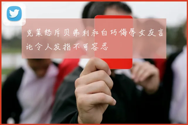 克莱怒斥贝弗利和白巧侮辱女友言论令人发指不可容忍