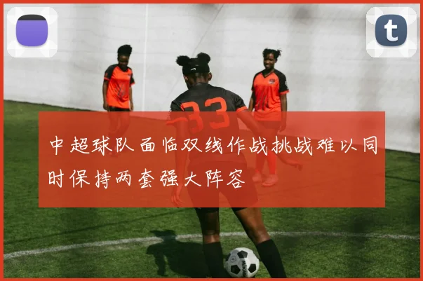 中超球队面临双线作战挑战难以同时保持两套强大阵容