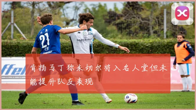 肯扬马丁称米切尔将入名人堂但未能提升队友表现