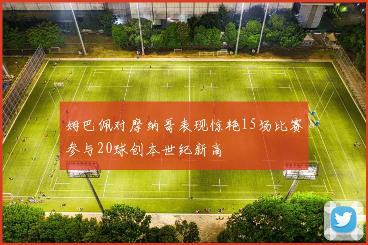 姆巴佩对摩纳哥表现惊艳15场比赛参与20球创本世纪新高
