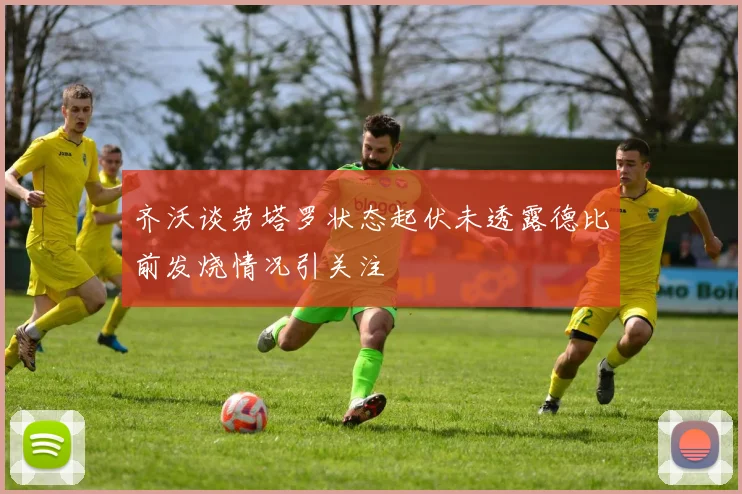 齐沃谈劳塔罗状态起伏未透露德比前发烧情况引关注