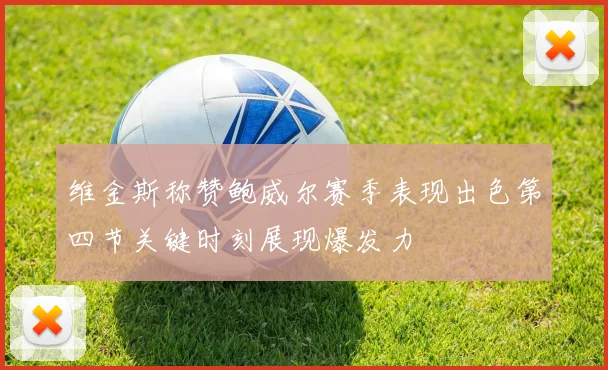 维金斯称赞鲍威尔赛季表现出色第四节关键时刻展现爆发力