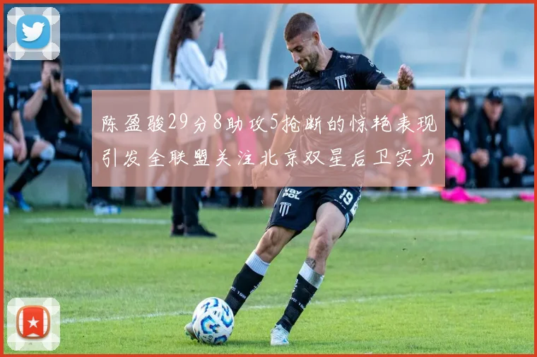 陈盈骏29分8助攻5抢断的惊艳表现引发全联盟关注北京双星后卫实力不容小觑