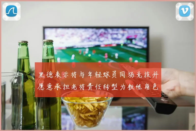 里德表示将与年轻球员同场竞技并愿意承担老将责任转型为教练角色