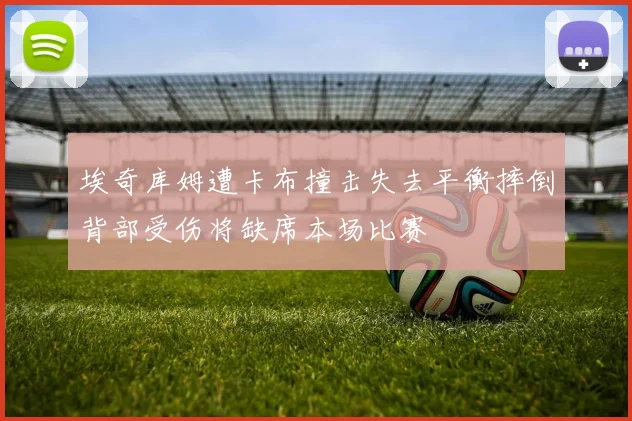 埃奇库姆遭卡布撞击失去平衡摔倒背部受伤将缺席本场比赛