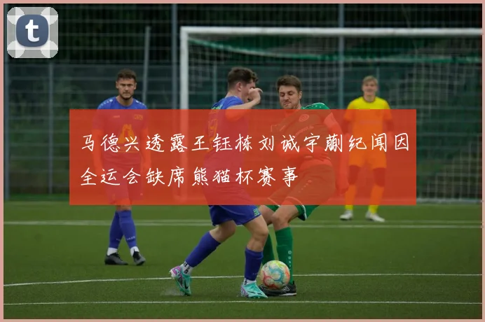马德兴透露王钰栋刘诚宇蒯纪闻因全运会缺席熊猫杯赛事