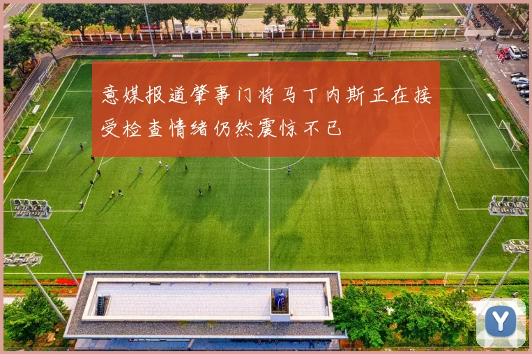 意媒报道肇事门将马丁内斯正在接受检查情绪仍然震惊不已