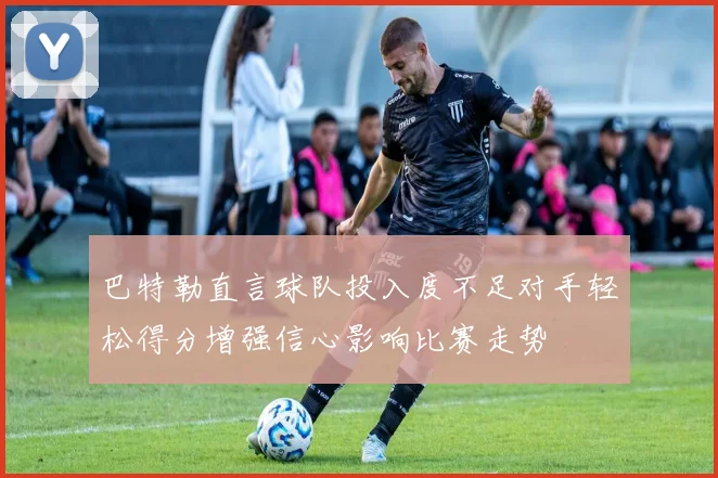 巴特勒直言球队投入度不足对手轻松得分增强信心影响比赛走势