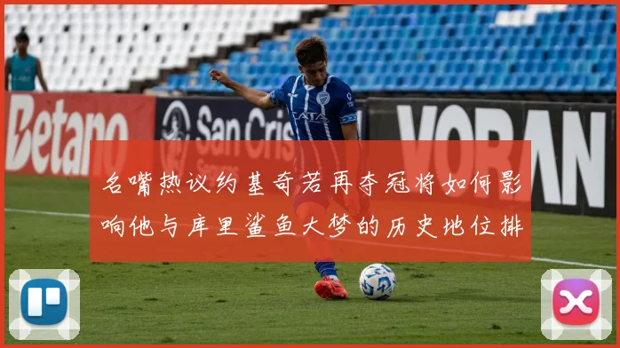 名嘴热议约基奇若再夺冠将如何影响他与库里鲨鱼大梦的历史地位排名