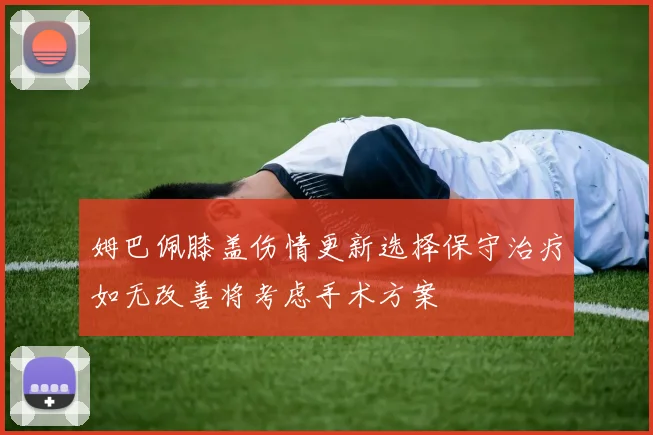 姆巴佩膝盖伤情更新选择保守治疗如无改善将考虑手术方案