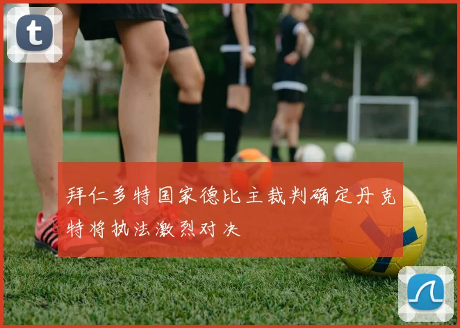 拜仁多特国家德比主裁判确定丹克特将执法激烈对决