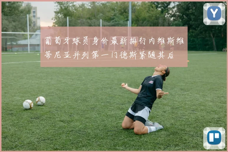 葡萄牙球员身价最新排行内维斯维蒂尼亚并列第一门德斯紧随其后