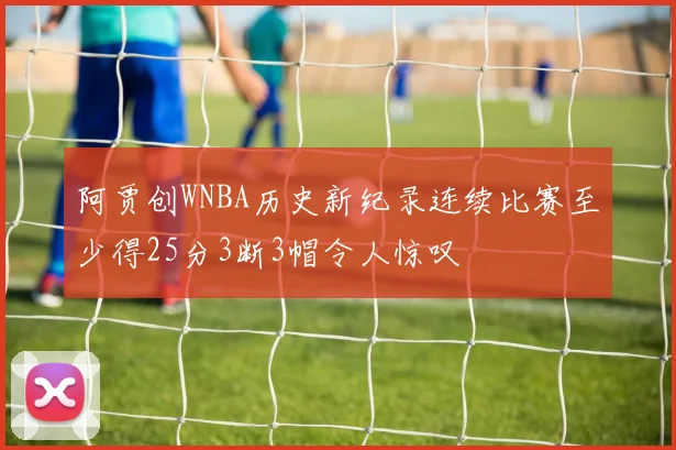 阿贾创WNBA历史新纪录连续比赛至少得25分3断3帽令人惊叹