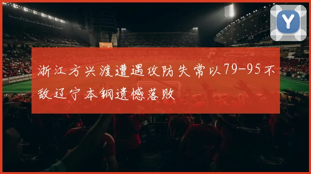浙江方兴渡遭遇攻防失常以79-95不敌辽宁本钢遗憾落败