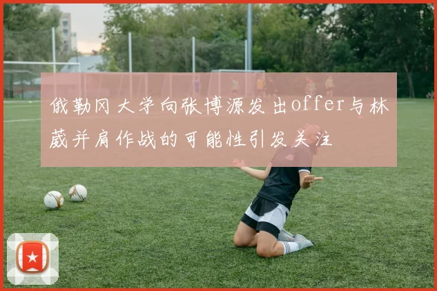 俄勒冈大学向张博源发出offer与林葳并肩作战的可能性引发关注
