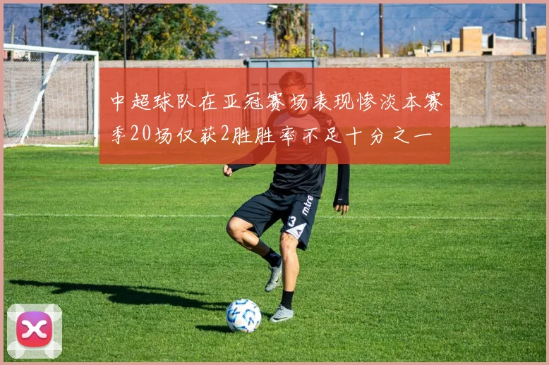 中超球队在亚冠赛场表现惨淡本赛季20场仅获2胜胜率不足十分之一