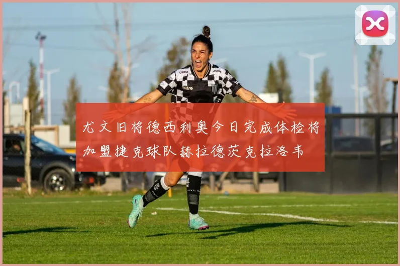 尤文旧将德西利奥今日完成体检将加盟捷克球队赫拉德茨克拉洛韦