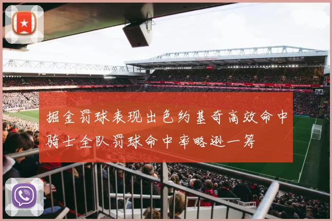 掘金罚球表现出色约基奇高效命中骑士全队罚球命中率略逊一筹