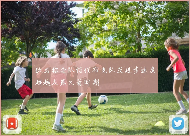 狄龙称全队信任布克队友进步速度超越灰熊火箭时期