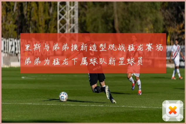 里斯与弟弟换新造型观战猛龙赛场弟弟为猛龙下属球队新星球员