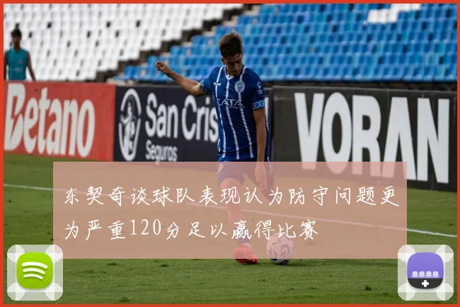 东契奇谈球队表现认为防守问题更为严重120分足以赢得比赛
