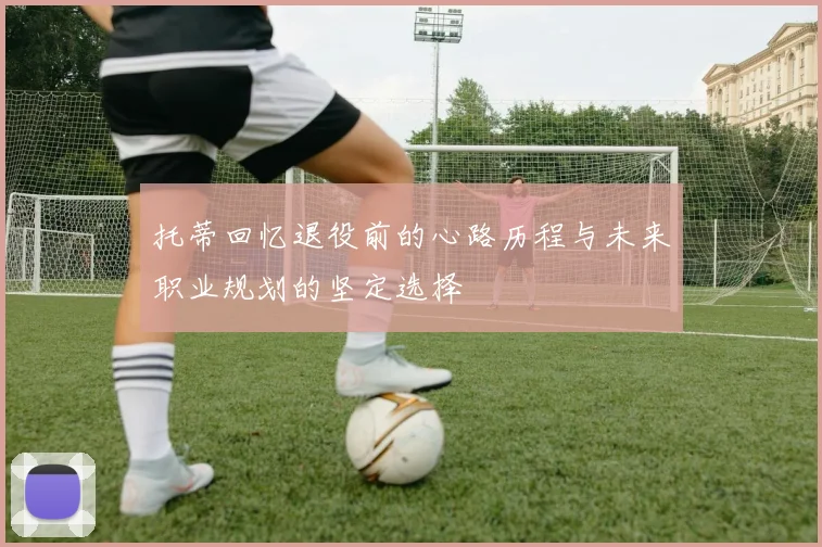 托蒂回忆退役前的心路历程与未来职业规划的坚定选择