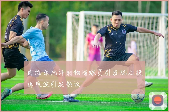 内维尔批评利物浦球员引发观众投诉风波引发热议
