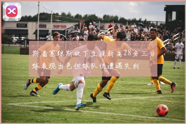 斯潘塞琼斯砍下生涯新高28分三分球表现出色但球队仍遭遇失利