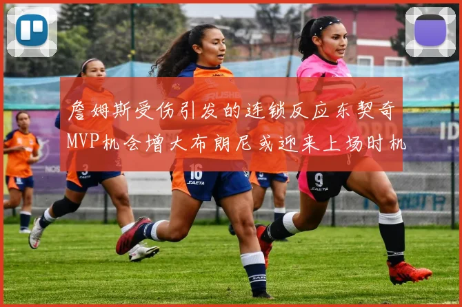 詹姆斯受伤引发的连锁反应东契奇MVP机会增大布朗尼或迎来上场时机