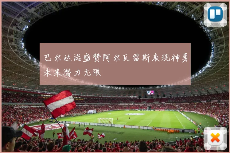 巴尔达诺盛赞阿尔瓦雷斯表现神勇未来潜力无限