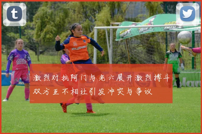 激烈对抗阿门与老六展开激烈搏斗双方互不相让引发冲突与争议